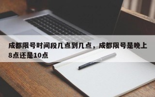 成都限号时间段几点到几点，成都限号是晚上8点还是10点