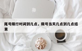 尾号限行时间到几点，限号当天几点到几点结束