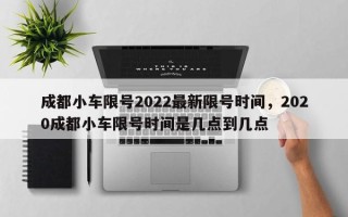 成都小车限号2022最新限号时间，2020成都小车限号时间是几点到几点