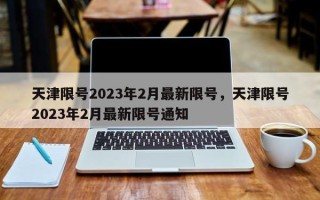 天津限号2023年2月最新限号，天津限号2023年2月最新限号通知