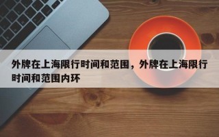 外牌在上海限行时间和范围，外牌在上海限行时间和范围内环