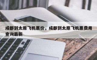 成都到太原飞机票价，成都到太原飞机票费用查询最新