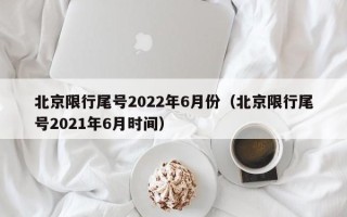 北京限行尾号2022年6月份（北京限行尾号2021年6月时间）