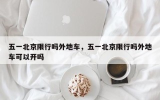 五一北京限行吗外地车，五一北京限行吗外地车可以开吗