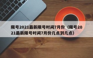 限号2021最新限号时间7月份（限号2021最新限号时间7月份几点到几点）