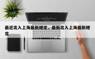 最近出入上海最新规定，最新出入上海最新规定