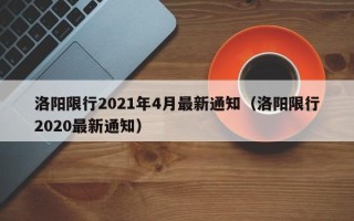 洛阳限行2021年4月最新通知（洛阳限行2020最新通知）