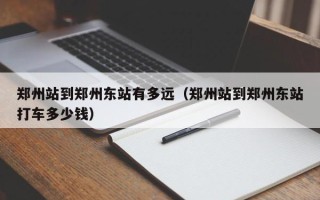 郑州站到郑州东站有多远（郑州站到郑州东站打车多少钱）