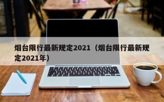 烟台限行最新规定2021（烟台限行最新规定2021年）