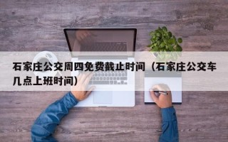 石家庄公交周四免费截止时间（石家庄公交车几点上班时间）