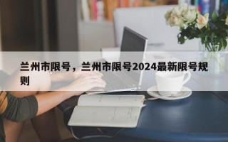 兰州市限号，兰州市限号2024最新限号规则