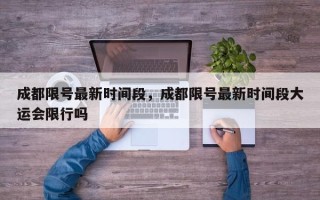 成都限号最新时间段，成都限号最新时间段大运会限行吗