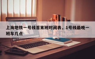 上海地铁一号线首末班时间表，1号线最晚一班车几点