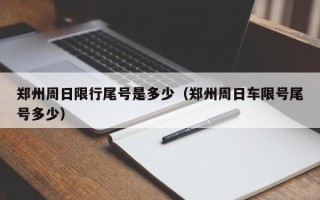 郑州周日限行尾号是多少（郑州周日车限号尾号多少）