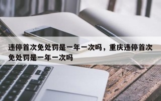 违停首次免处罚是一年一次吗，重庆违停首次免处罚是一年一次吗