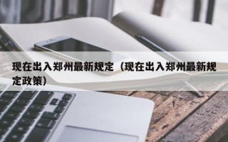 现在出入郑州最新规定（现在出入郑州最新规定政策）