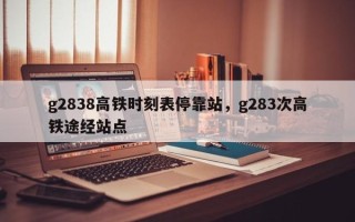 g2838高铁时刻表停靠站，g283次高铁途经站点