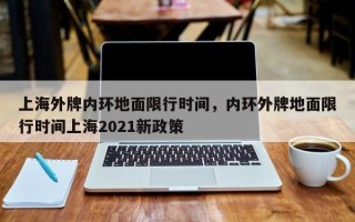 上海外牌内环地面限行时间，内环外牌地面限行时间上海2021新政策