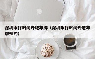 深圳限行时间外地车牌（深圳限行时间外地车牌预约）