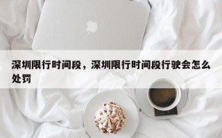 深圳限行时间段，深圳限行时间段行驶会怎么处罚