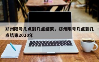 郑州限号几点到几点结束，郑州限号几点到几点结束2020年