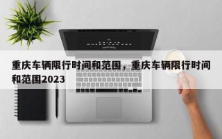 重庆车辆限行时间和范围，重庆车辆限行时间和范围2023