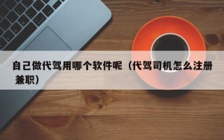 自己做代驾用哪个软件呢（代驾司机怎么注册 兼职）