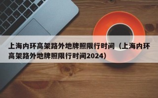 上海内环高架路外地牌照限行时间（上海内环高架路外地牌照限行时间2024）