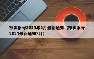 邯郸限号2023年2月最新通知（邯郸限号2021最新通知3月）