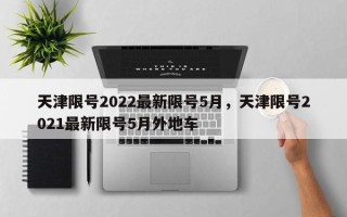 天津限号2022最新限号5月，天津限号2021最新限号5月外地车