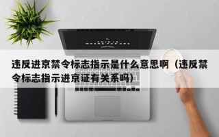 违反进京禁令标志指示是什么意思啊（违反禁令标志指示进京证有关系吗）