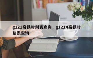 g121高铁时刻表查询，g1214高铁时刻表查询