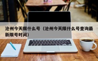 沧州今天限什么号（沧州今天限什么号查询最新限号时间）