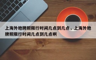 上海外地牌照限行时间几点到几点，上海外地牌照限行时间几点到几点啊