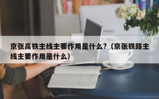 京张高铁主线主要作用是什么?（京张铁路主线主要作用是什么）