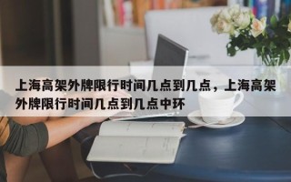 上海高架外牌限行时间几点到几点，上海高架外牌限行时间几点到几点中环