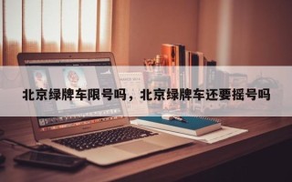 北京绿牌车限号吗，北京绿牌车还要摇号吗