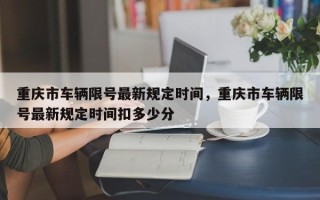 重庆市车辆限号最新规定时间，重庆市车辆限号最新规定时间扣多少分