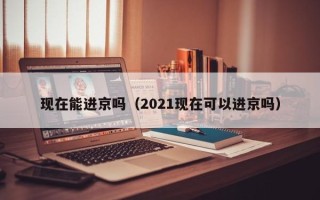 现在能进京吗（2021现在可以进京吗）