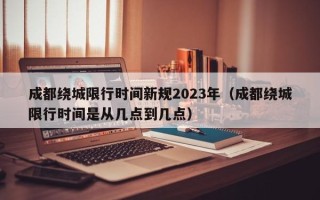 成都绕城限行时间新规2023年（成都绕城限行时间是从几点到几点）