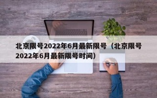 北京限号2022年6月最新限号（北京限号2022年6月最新限号时间）