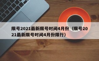 限号2021最新限号时间4月份（限号2021最新限号时间4月份限行）