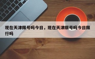 现在天津限号吗今日，现在天津限号吗今日限行吗