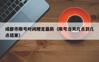 成都市限号时间规定最新（限号当天几点到几点结束）