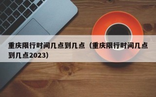 重庆限行时间几点到几点（重庆限行时间几点到几点2023）