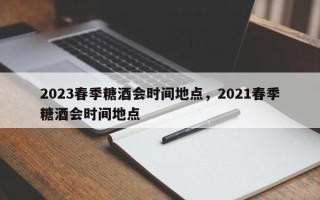 2023春季糖酒会时间地点，2021春季糖酒会时间地点