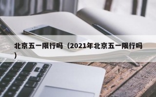 北京五一限行吗（2021年北京五一限行吗）