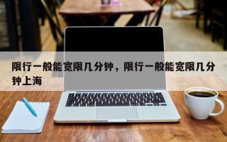 限行一般能宽限几分钟，限行一般能宽限几分钟上海