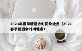 2023年春季糖酒会时间及地点（2021春季糖酒会时间地点）