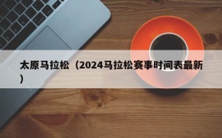 太原马拉松（2024马拉松赛事时间表最新）